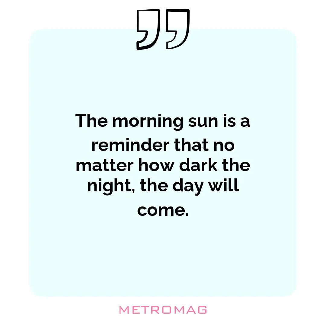 The morning sun is a reminder that no matter how dark the night, the day will come.