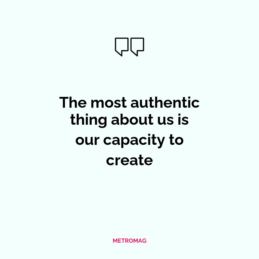 The most authentic thing about us is our capacity to create