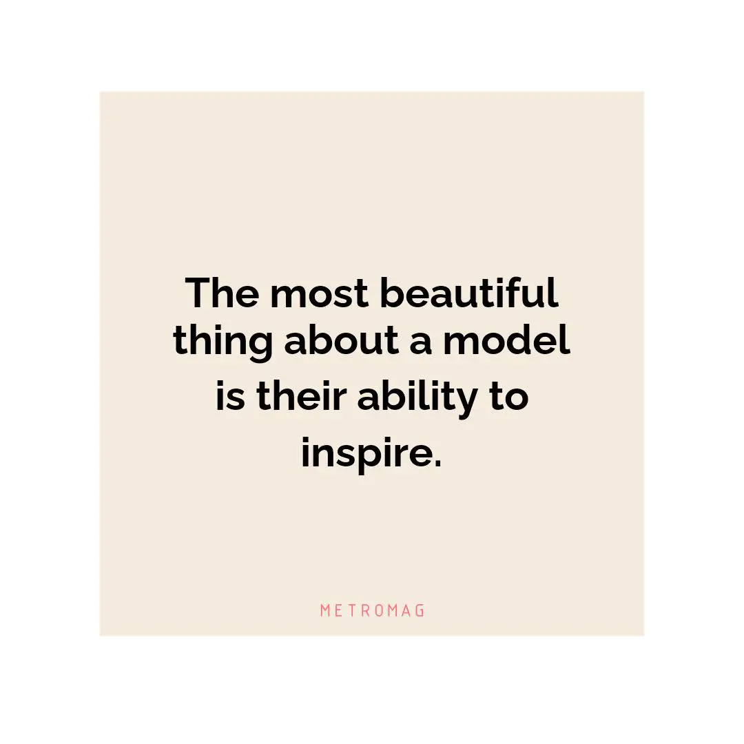 The most beautiful thing about a model is their ability to inspire.