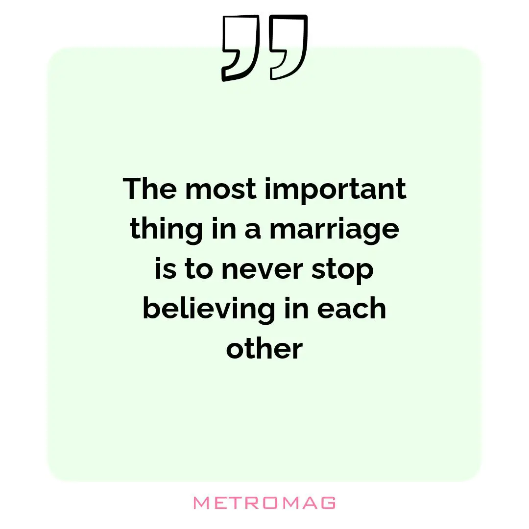 The most important thing in a marriage is to never stop believing in each other