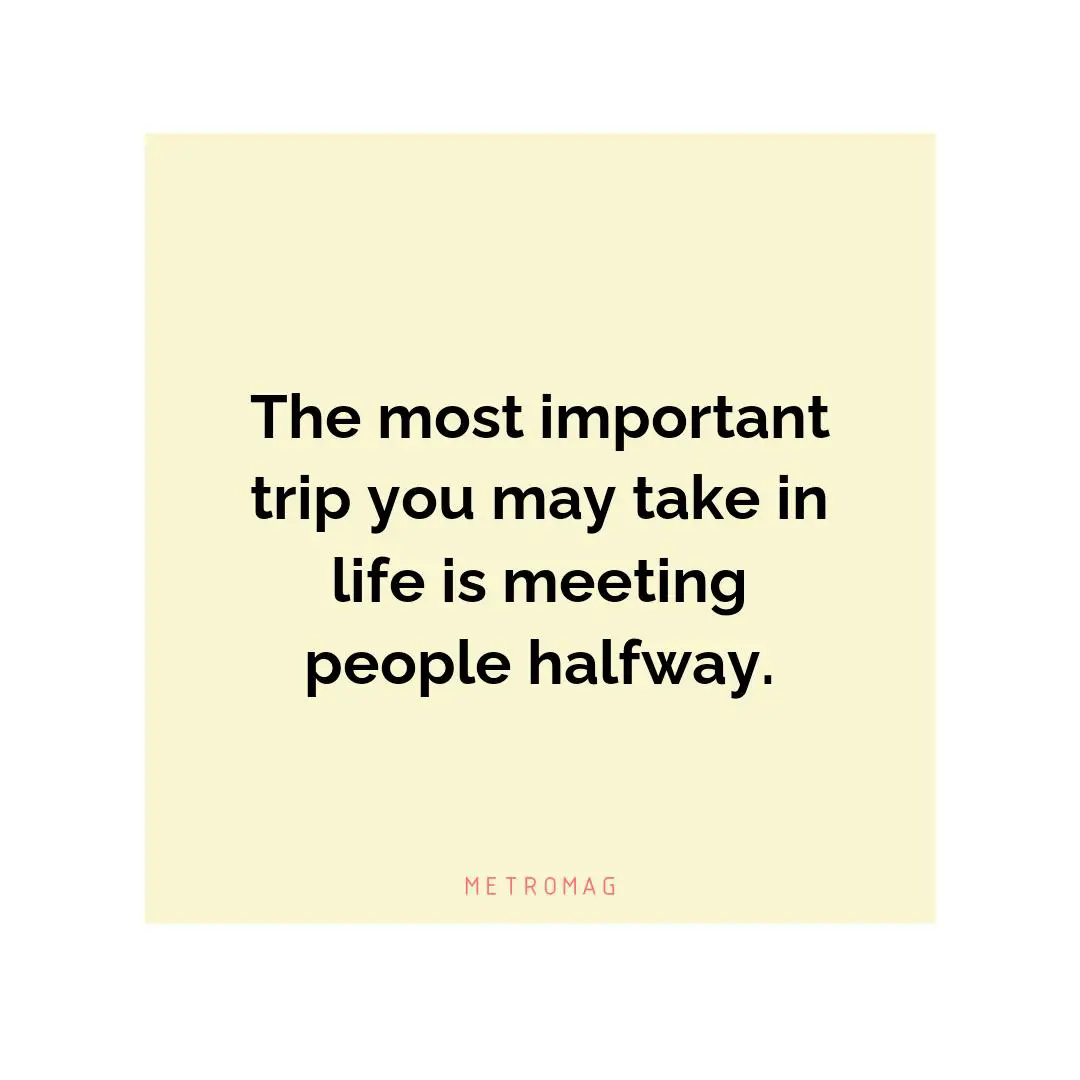 The most important trip you may take in life is meeting people halfway.