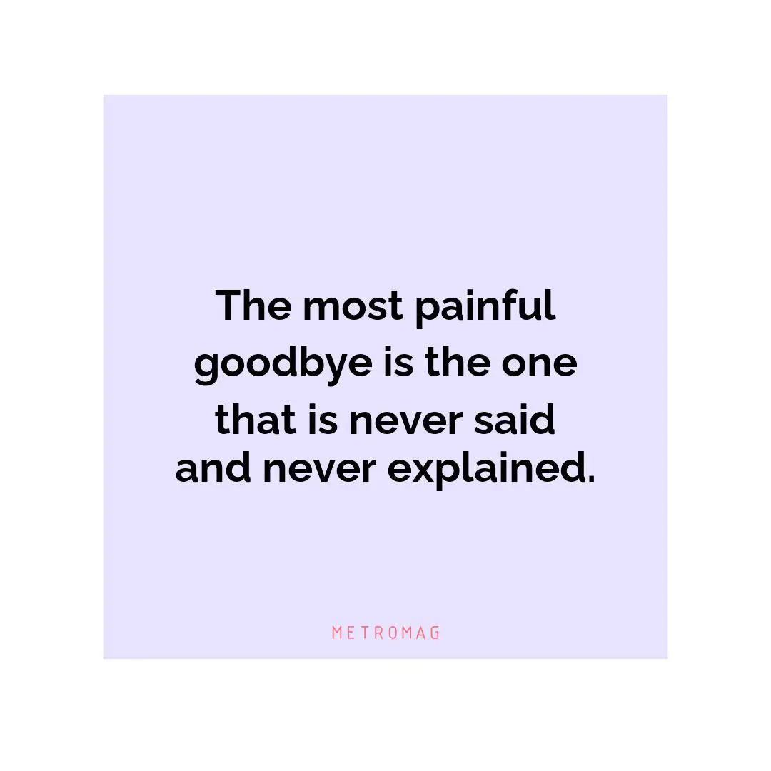 The most painful goodbye is the one that is never said and never explained.