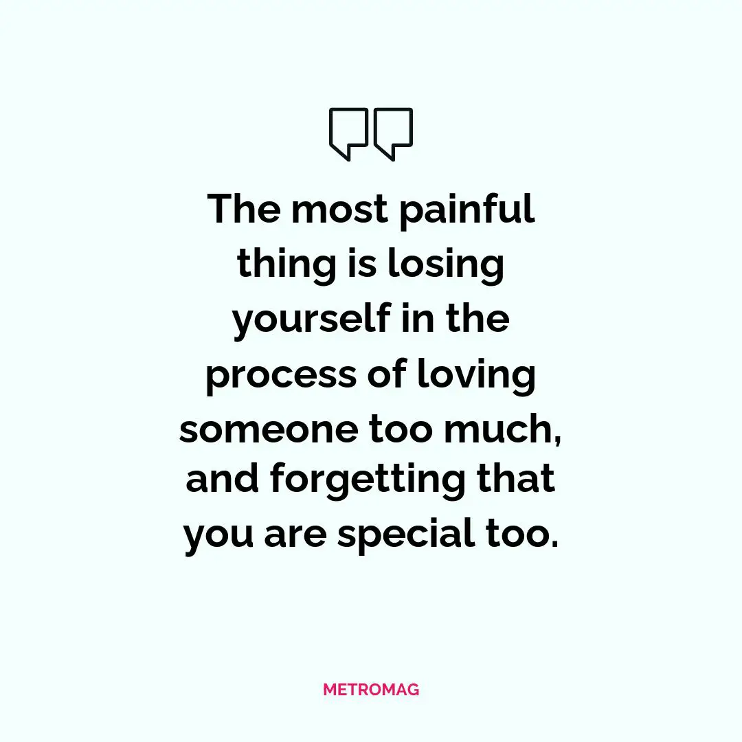 The most painful thing is losing yourself in the process of loving someone too much, and forgetting that you are special too.