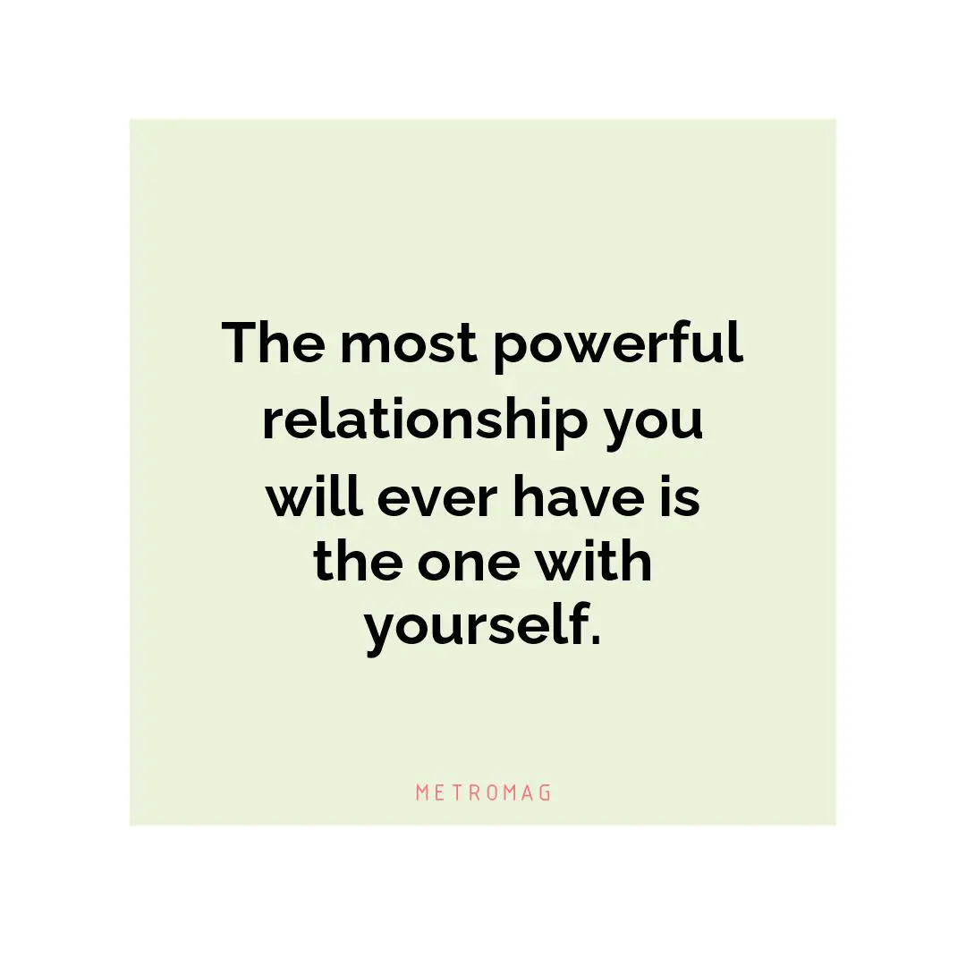 The most powerful relationship you will ever have is the one with yourself.