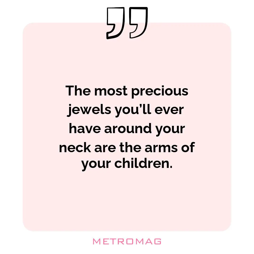 The most precious jewels you’ll ever have around your neck are the arms of your children.