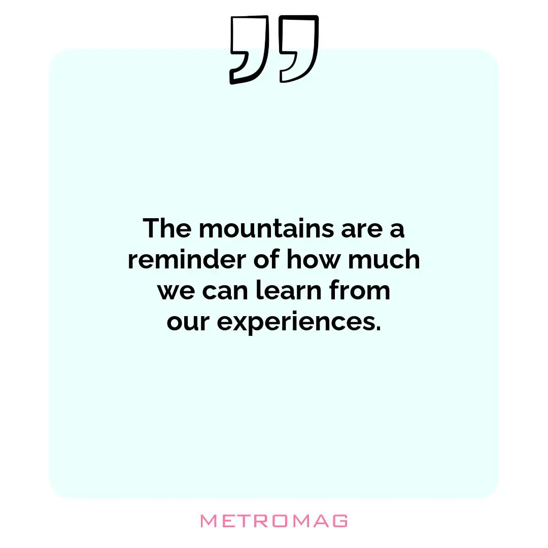 The mountains are a reminder of how much we can learn from our experiences.