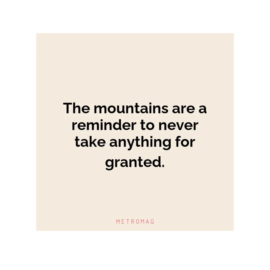 The mountains are a reminder to never take anything for granted.