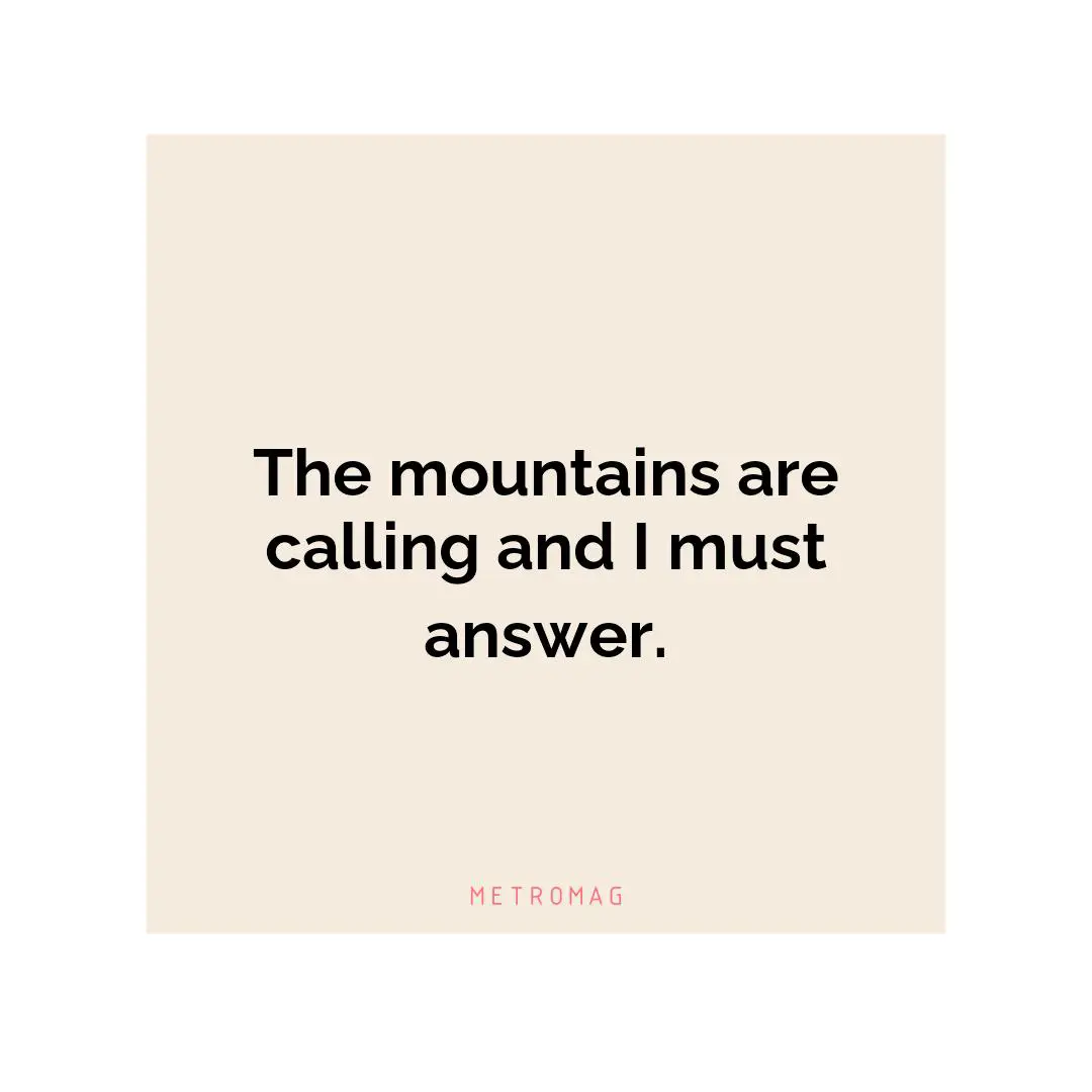 The mountains are calling and I must answer.