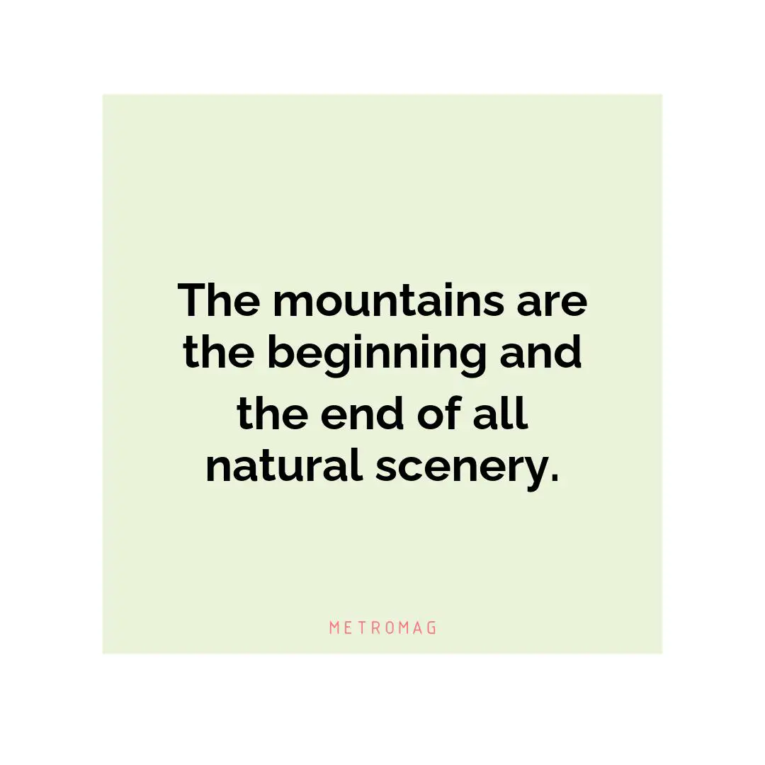The mountains are the beginning and the end of all natural scenery.