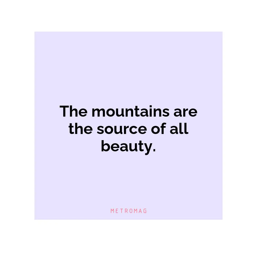 The mountains are the source of all beauty.
