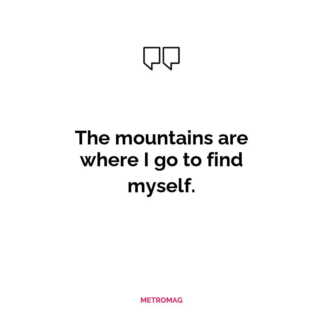 The mountains are where I go to find myself.