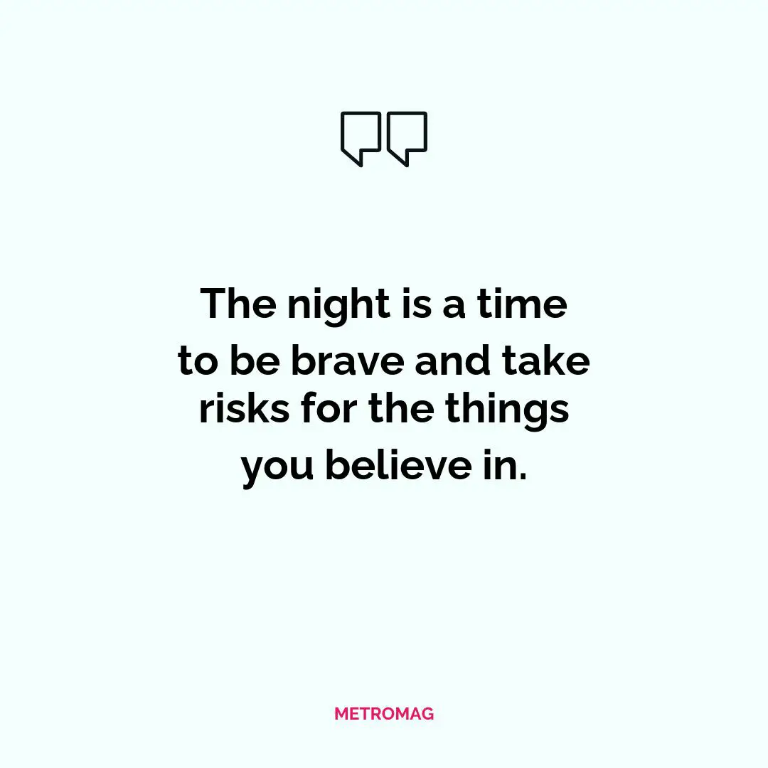 The night is a time to be brave and take risks for the things you believe in.