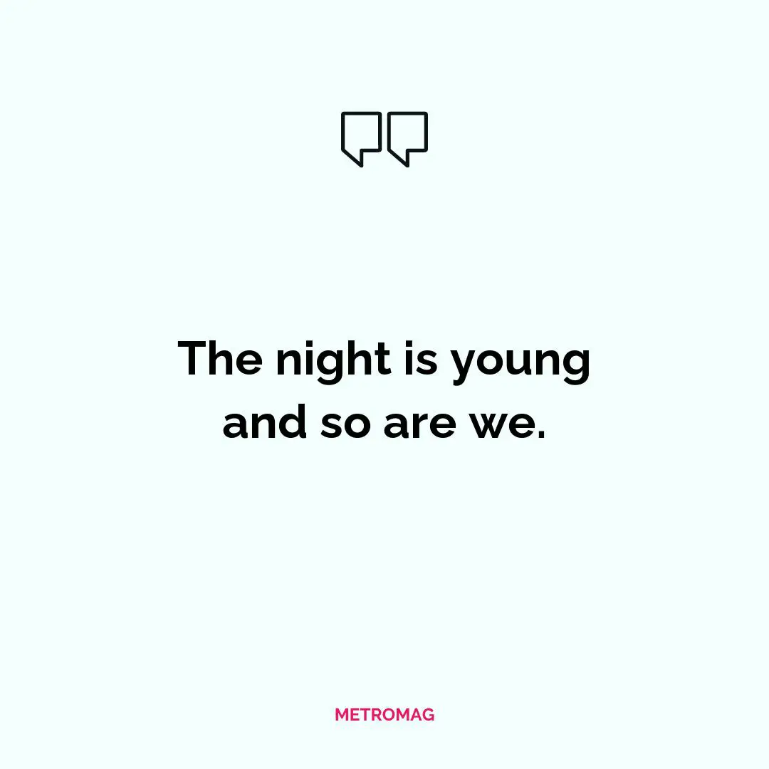 The night is young and so are we.
