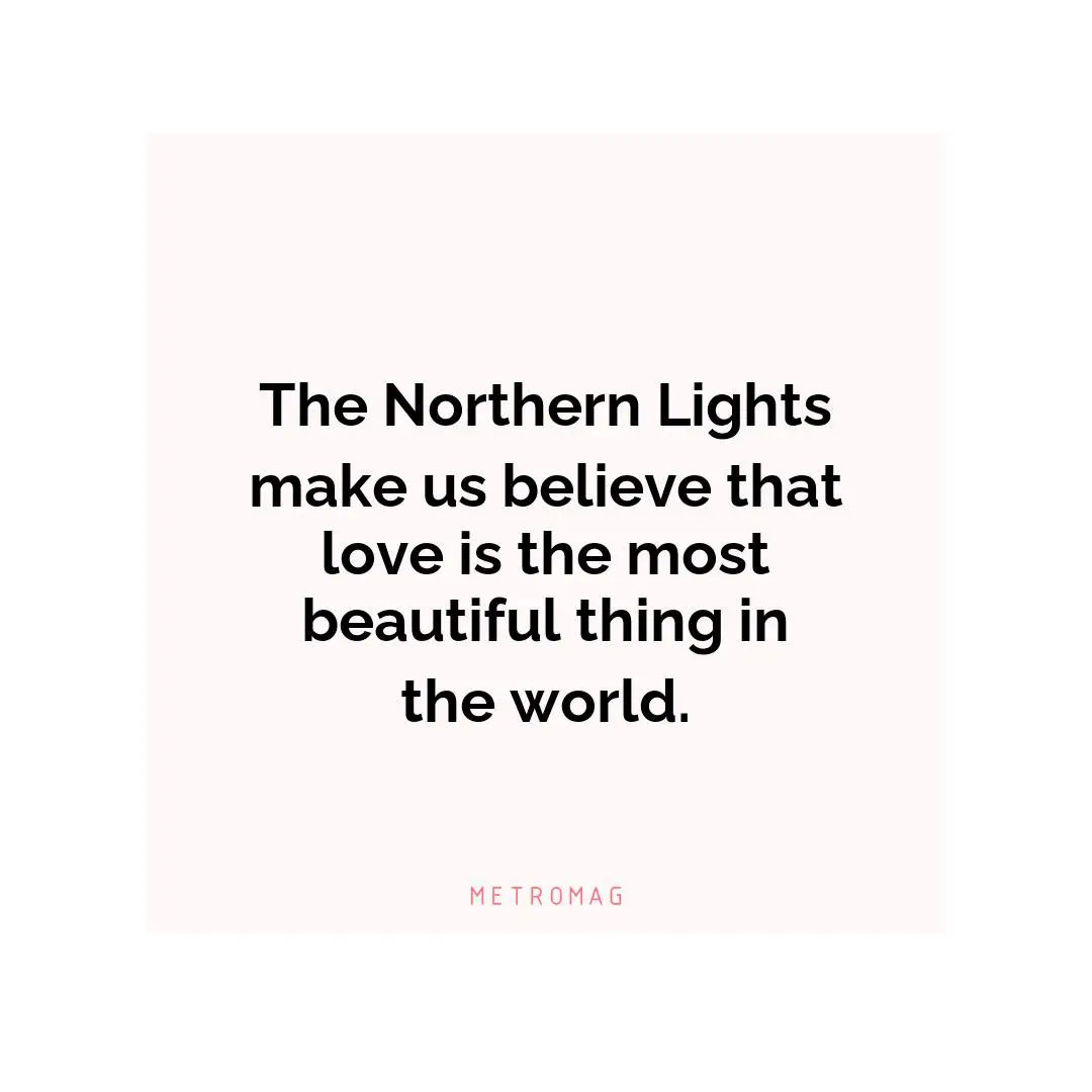 The Northern Lights make us believe that love is the most beautiful thing in the world.