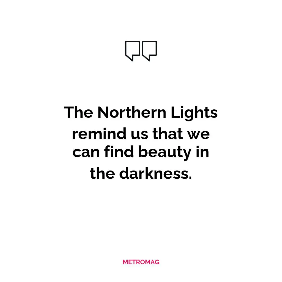 The Northern Lights remind us that we can find beauty in the darkness.
