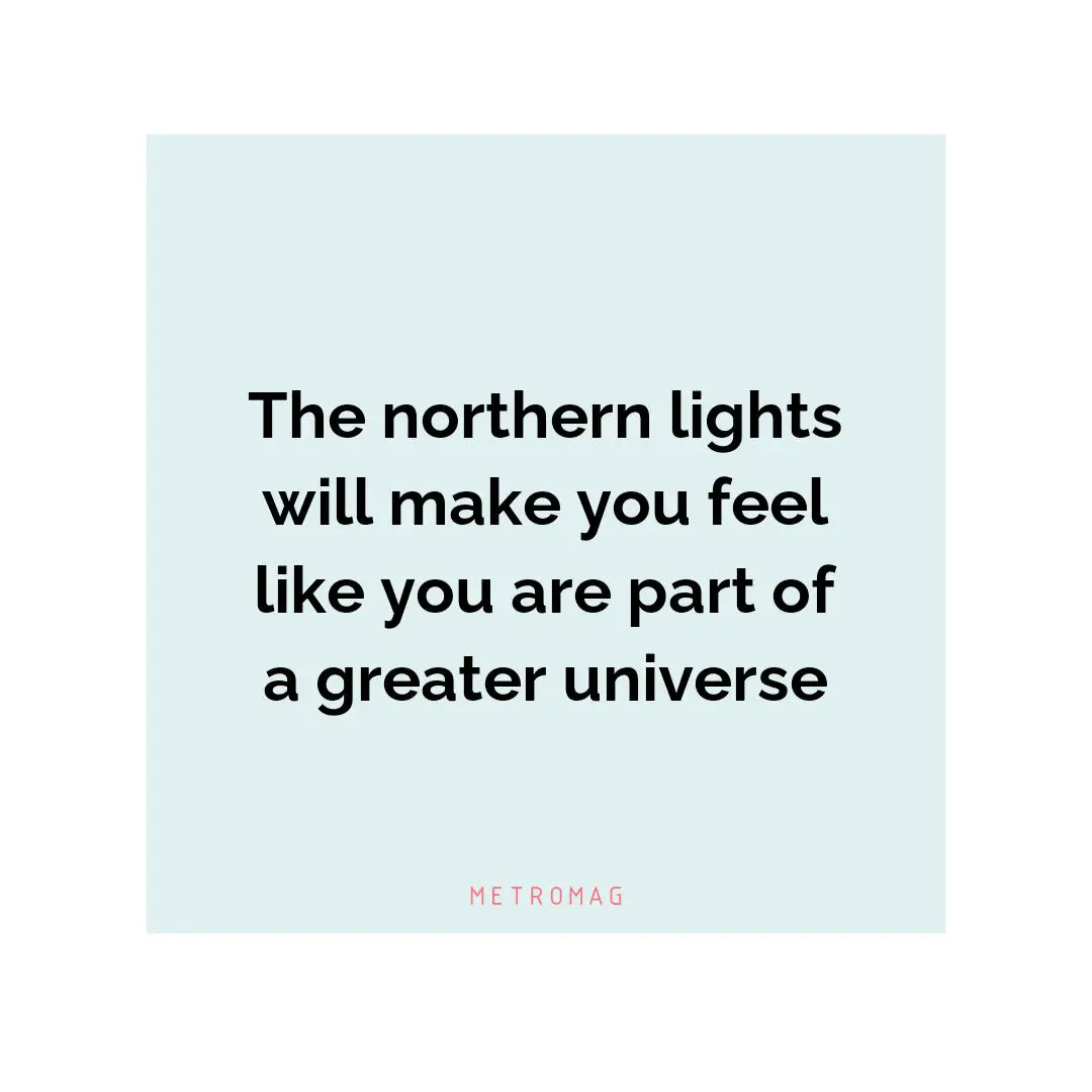 The northern lights will make you feel like you are part of a greater universe