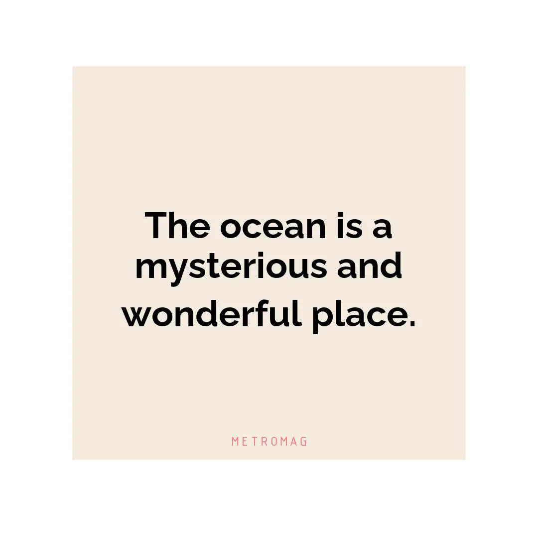 The ocean is a mysterious and wonderful place.