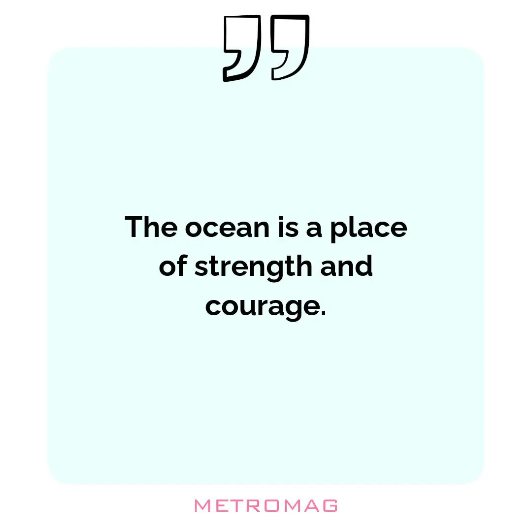 The ocean is a place of strength and courage.