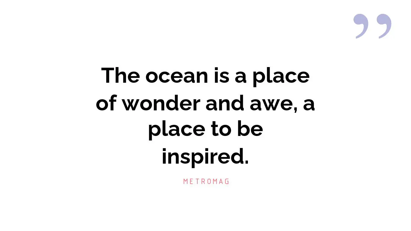 The ocean is a place of wonder and awe, a place to be inspired.