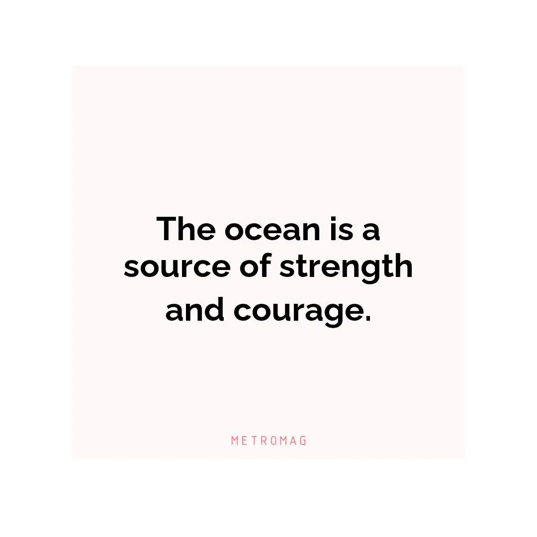 The ocean is a source of strength and courage.