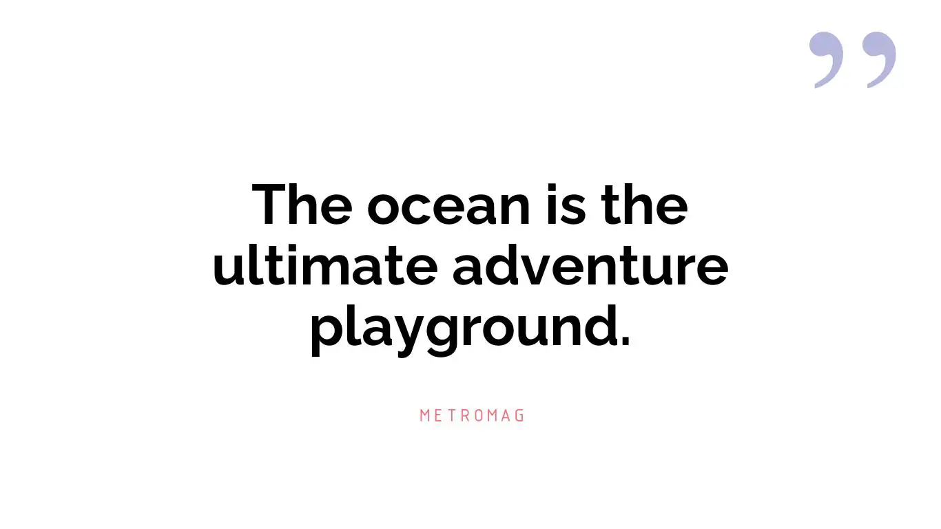 The ocean is the ultimate adventure playground.