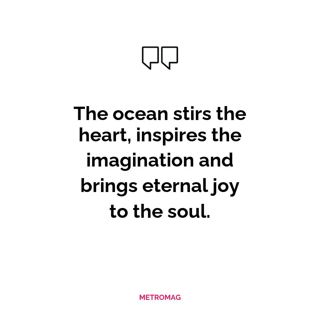 The ocean stirs the heart, inspires the imagination and brings eternal joy to the soul.