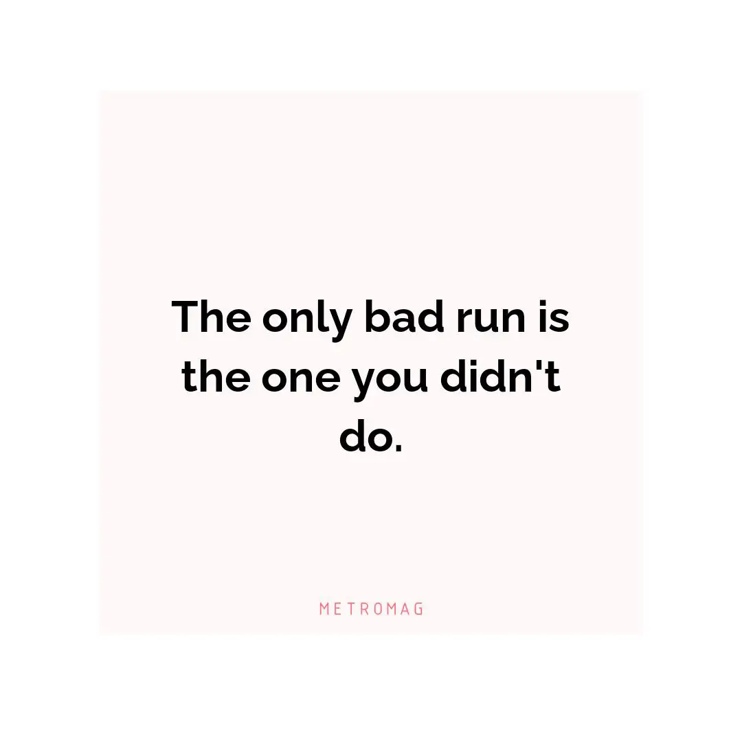 The only bad run is the one you didn't do.