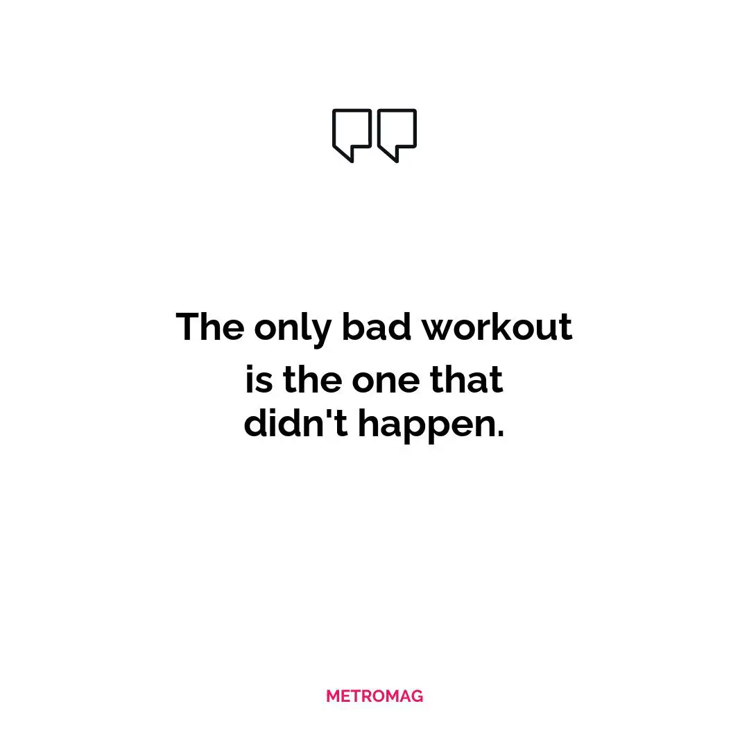 The only bad workout is the one that didn't happen.