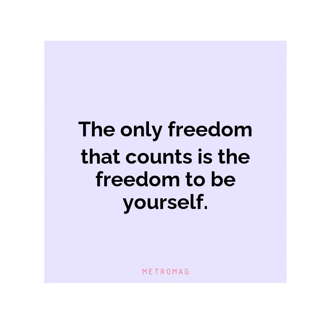 The only freedom that counts is the freedom to be yourself.