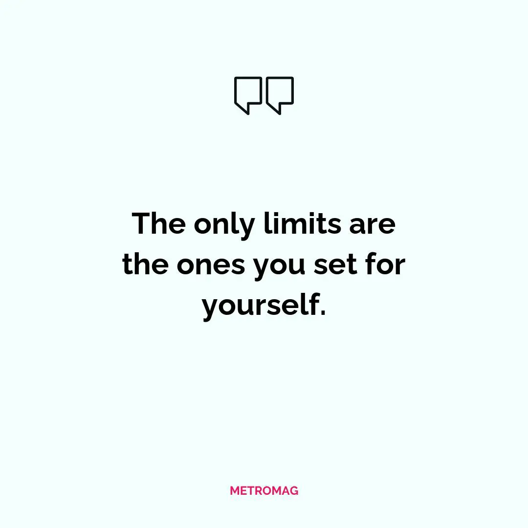 The only limits are the ones you set for yourself.