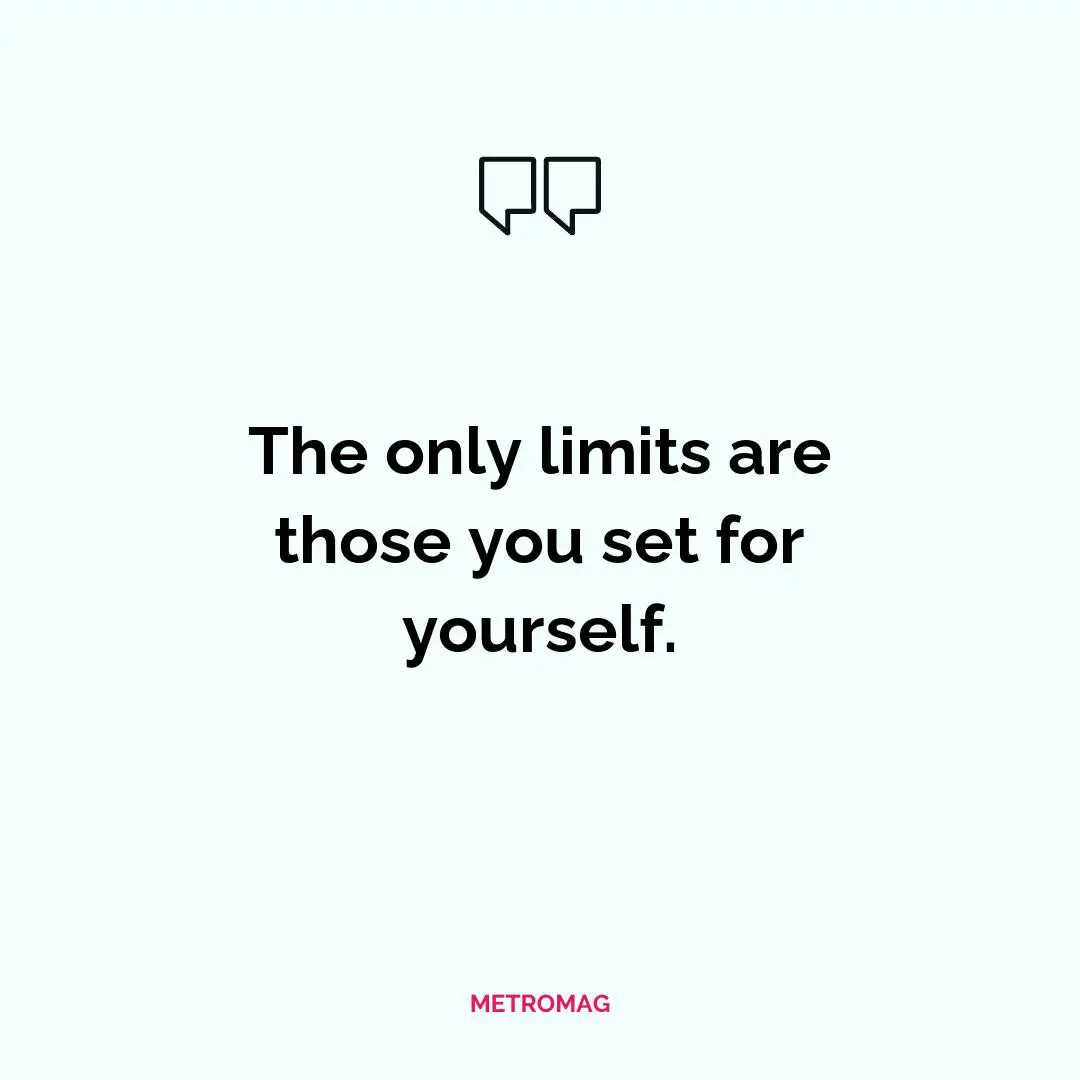 The only limits are those you set for yourself.