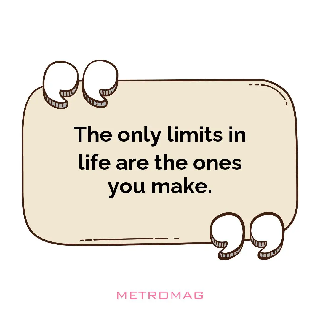 The only limits in life are the ones you make.