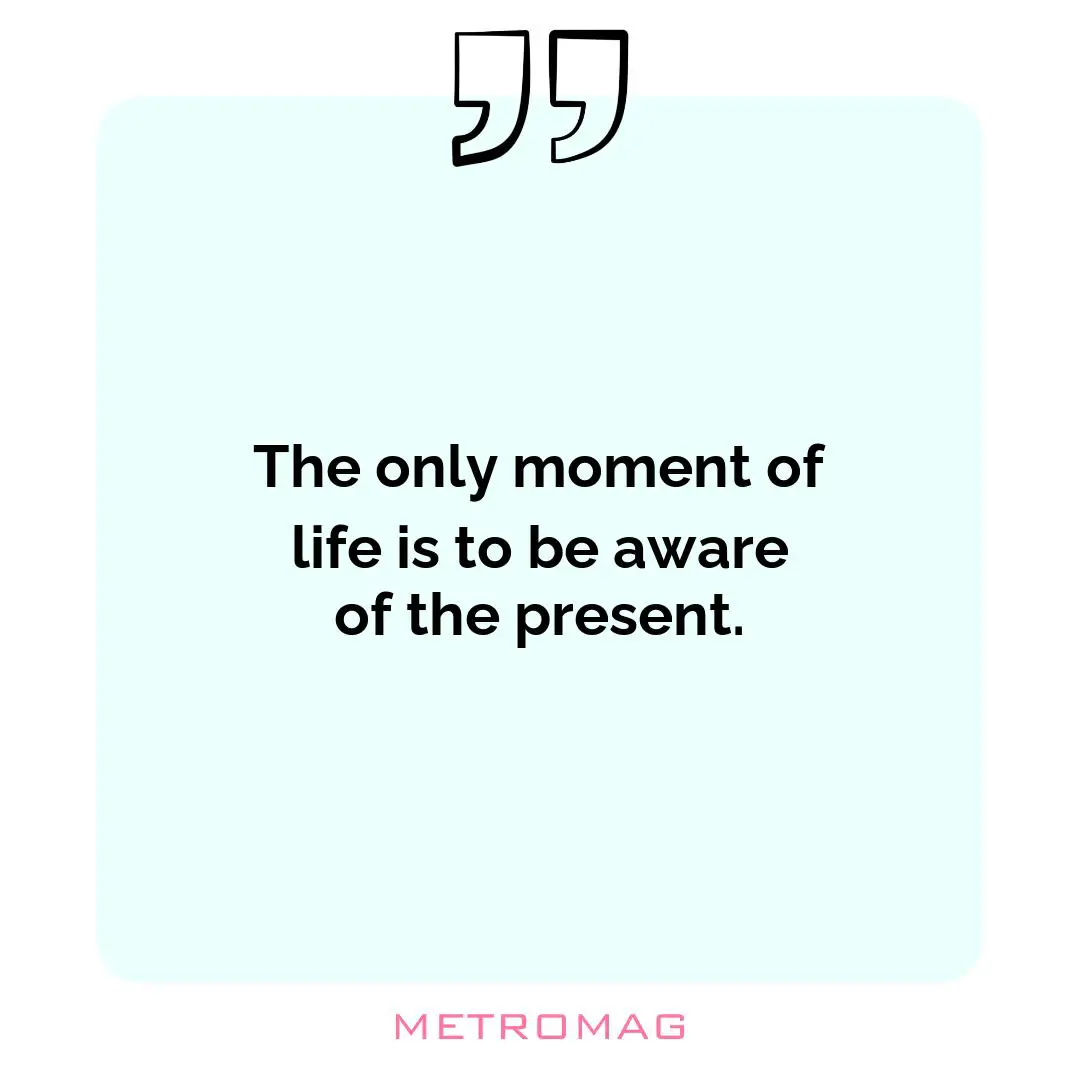 The only moment of life is to be aware of the present.