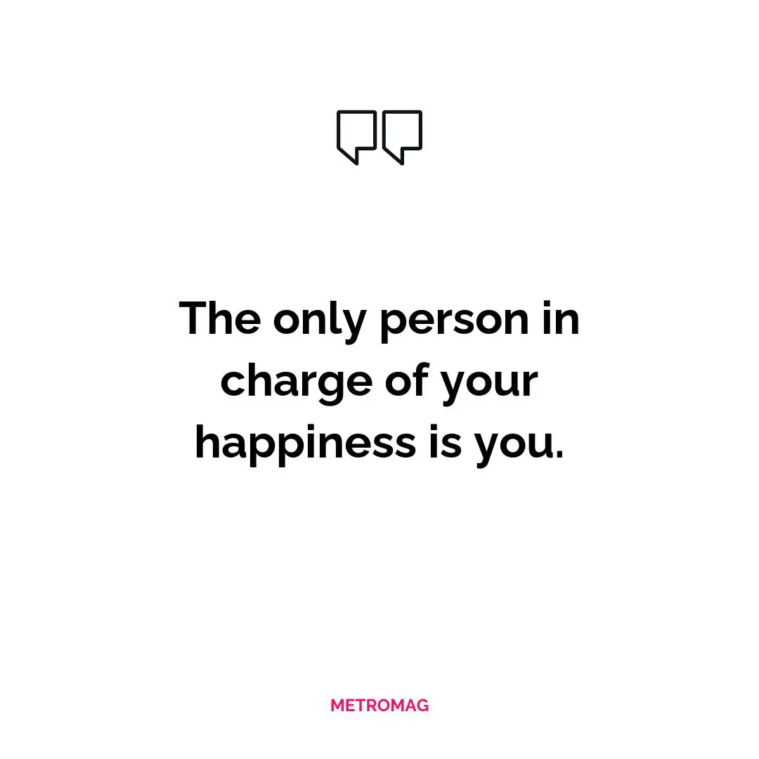 The only person in charge of your happiness is you.
