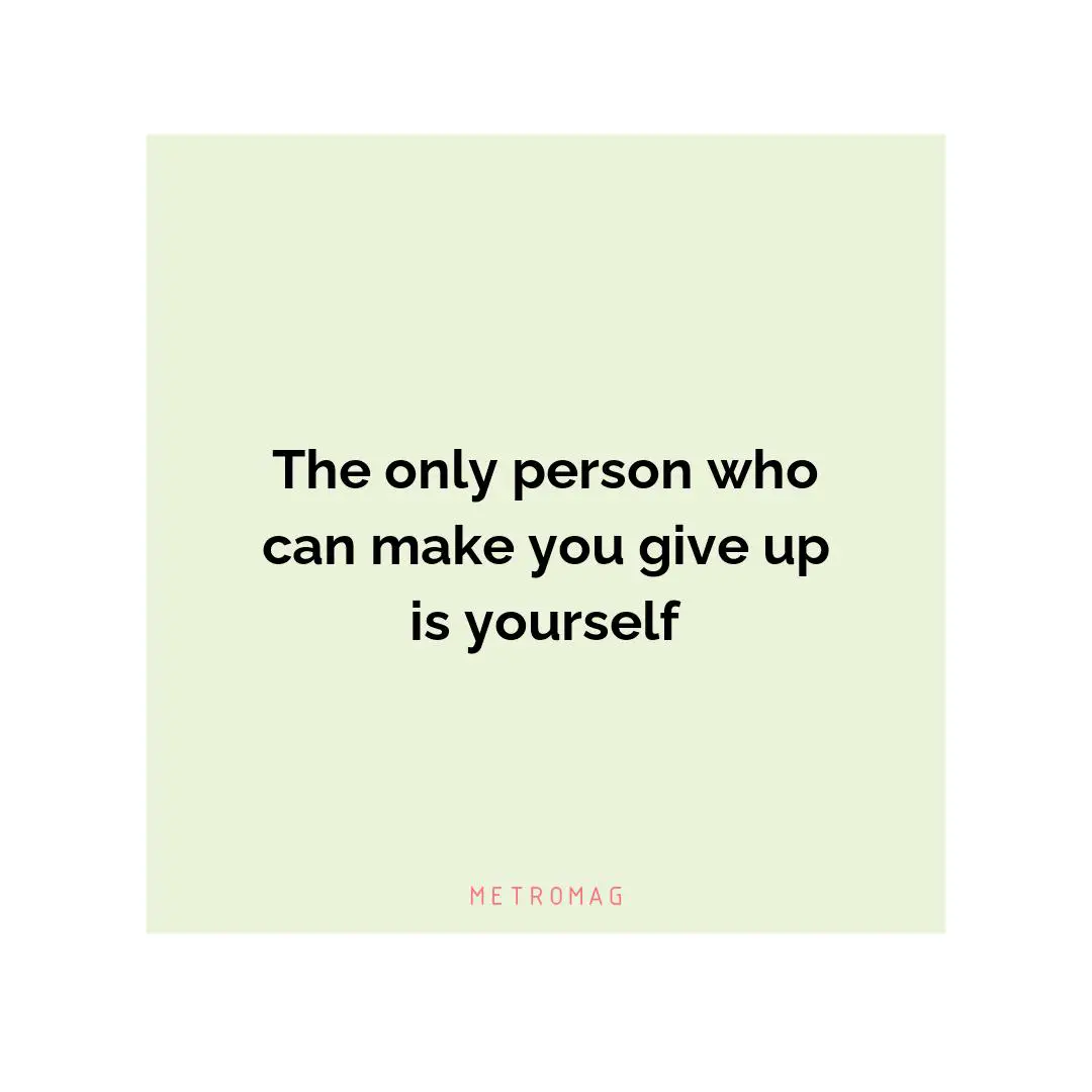 The only person who can make you give up is yourself
