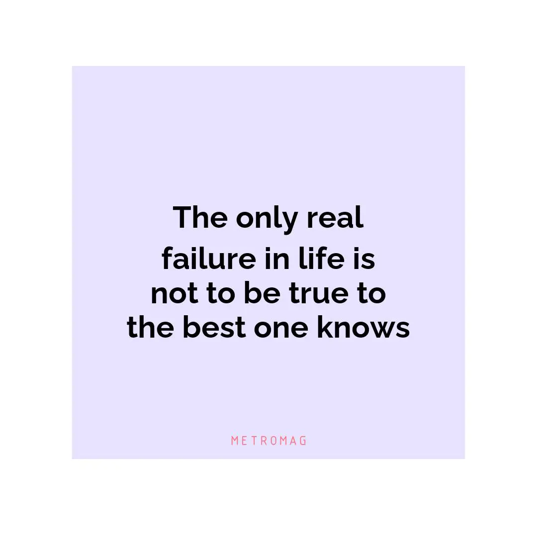 The only real failure in life is not to be true to the best one knows