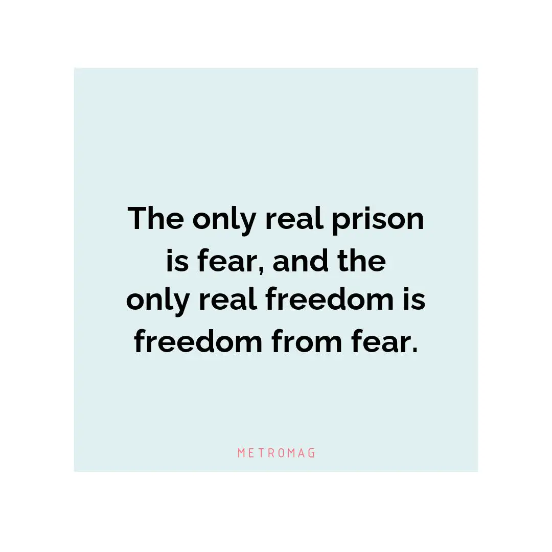 The only real prison is fear, and the only real freedom is freedom from fear.