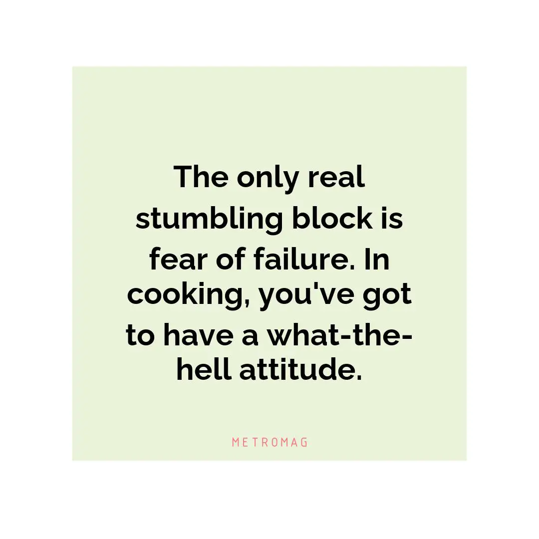 The only real stumbling block is fear of failure. In cooking, you've got to have a what-the-hell attitude.