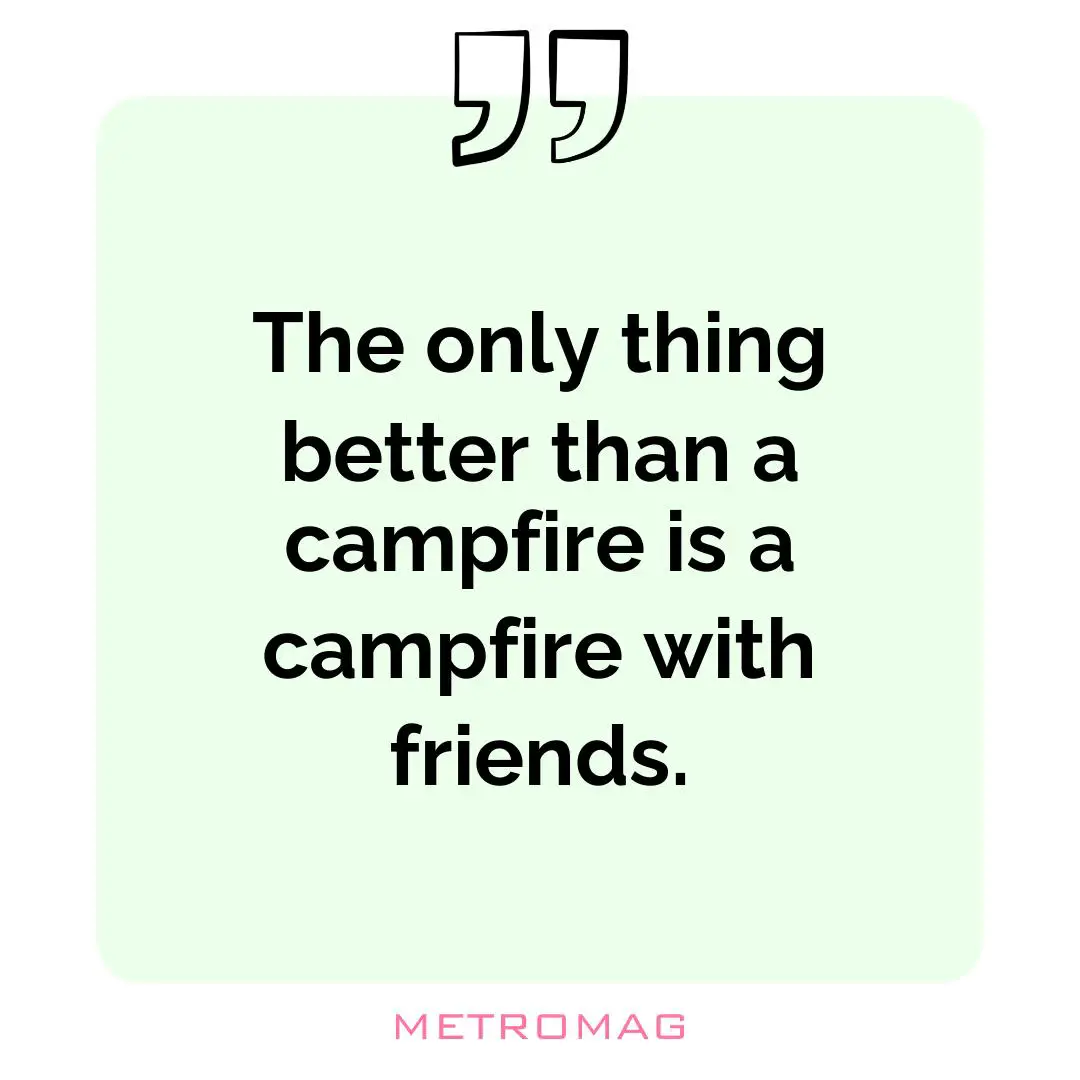 The only thing better than a campfire is a campfire with friends.