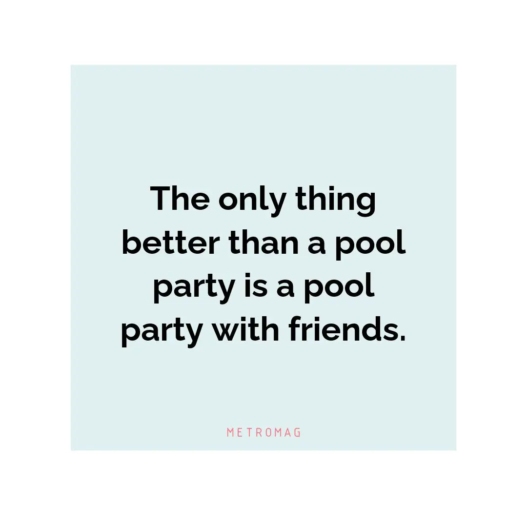 The only thing better than a pool party is a pool party with friends.
