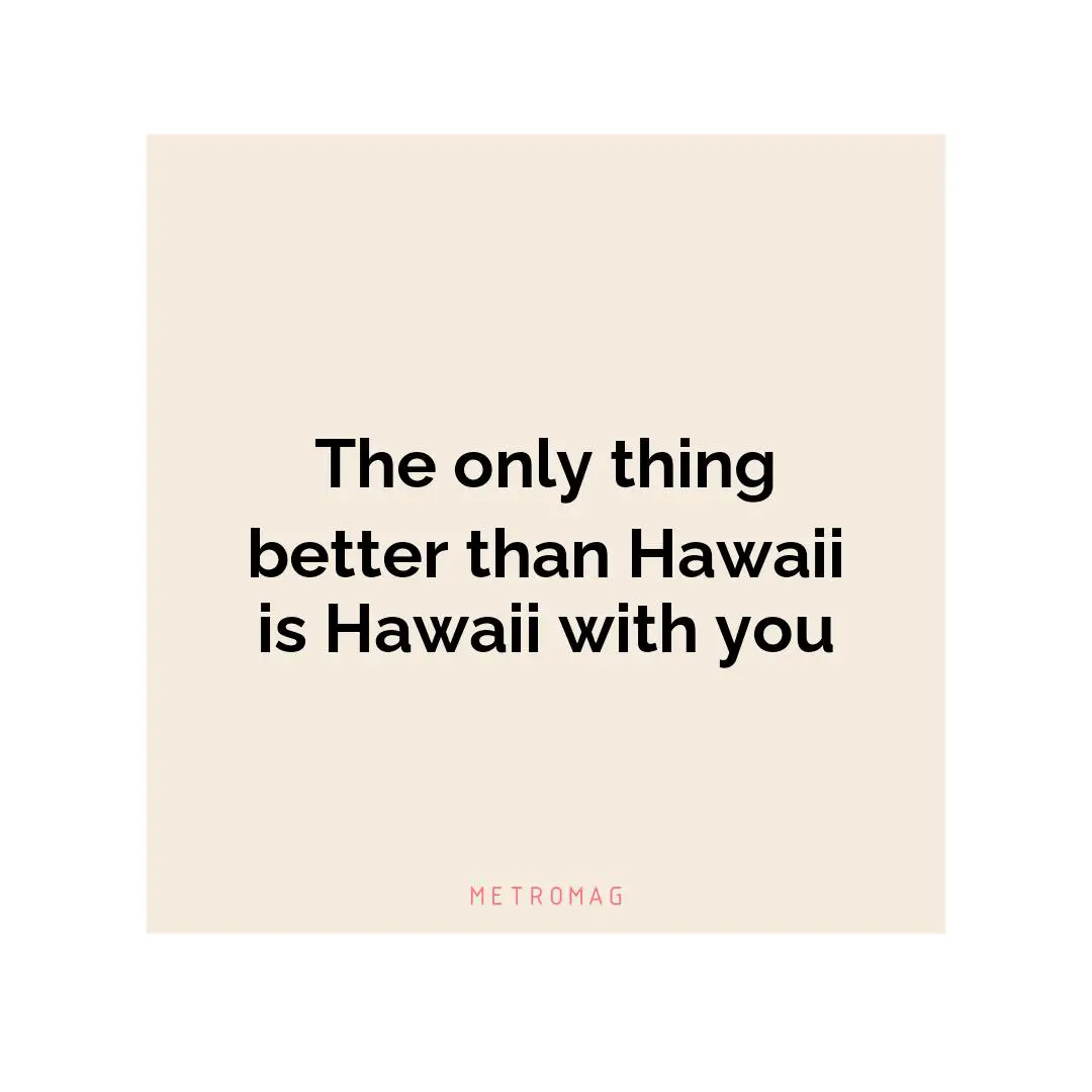 The only thing better than Hawaii is Hawaii with you