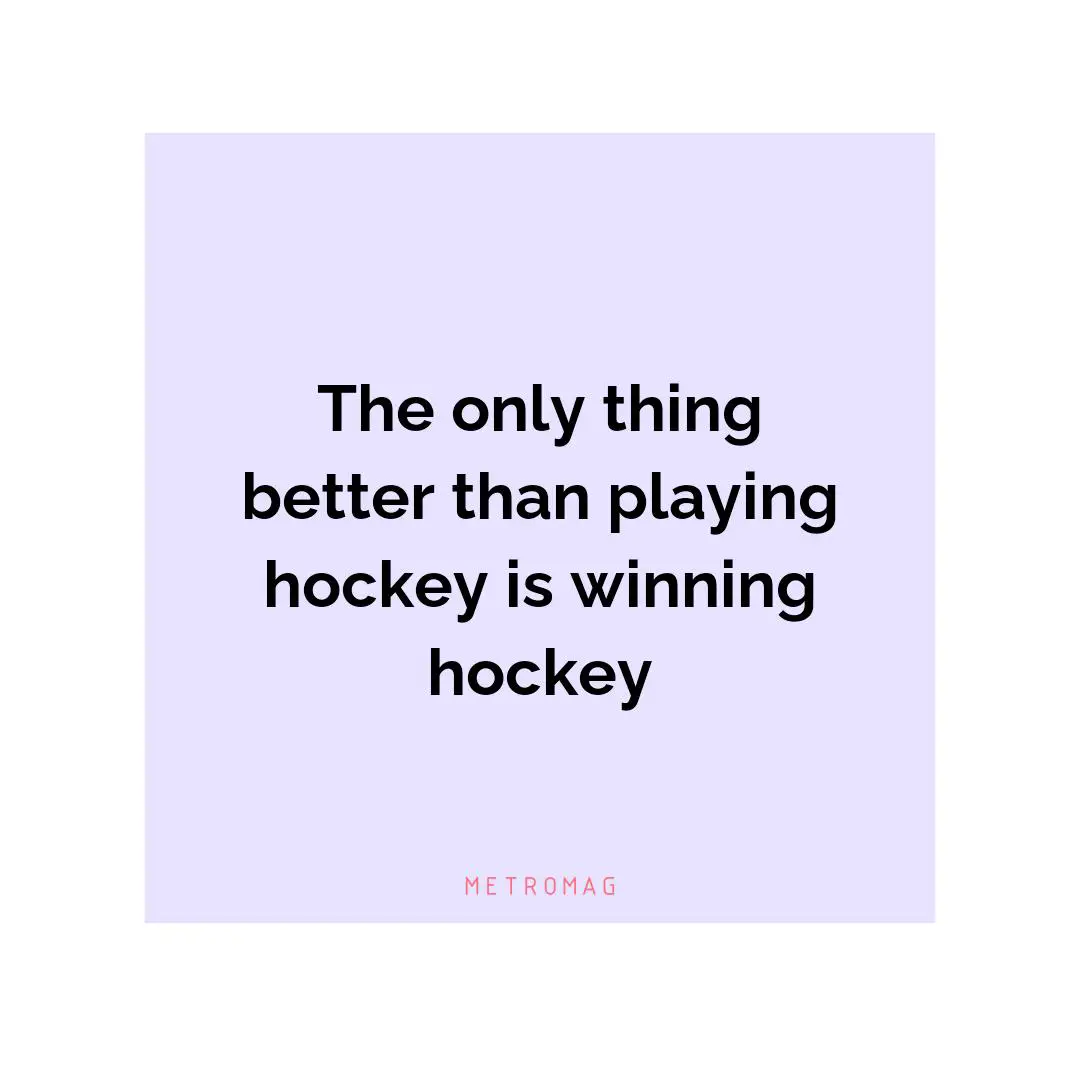The only thing better than playing hockey is winning hockey