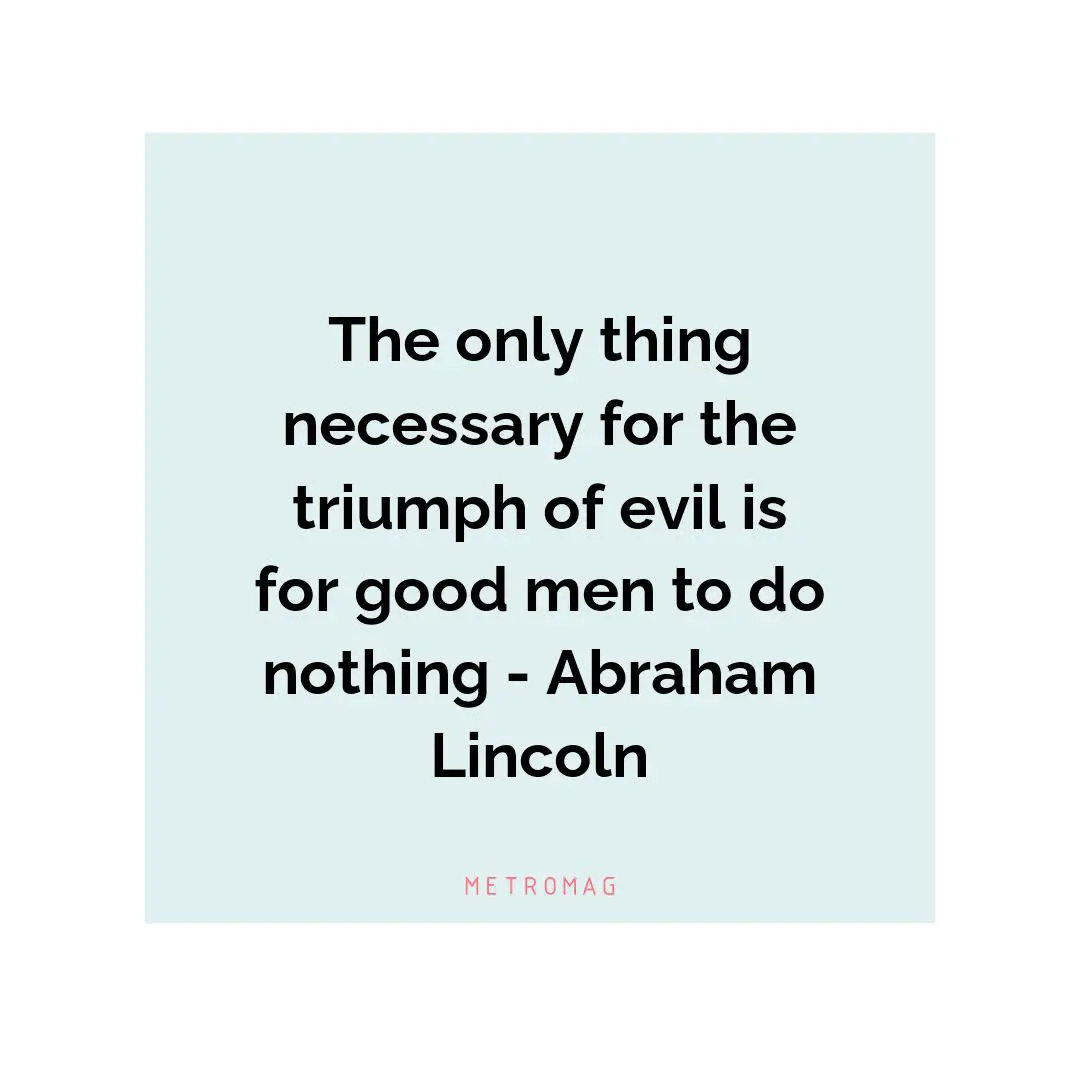 The only thing necessary for the triumph of evil is for good men to do nothing - Abraham Lincoln