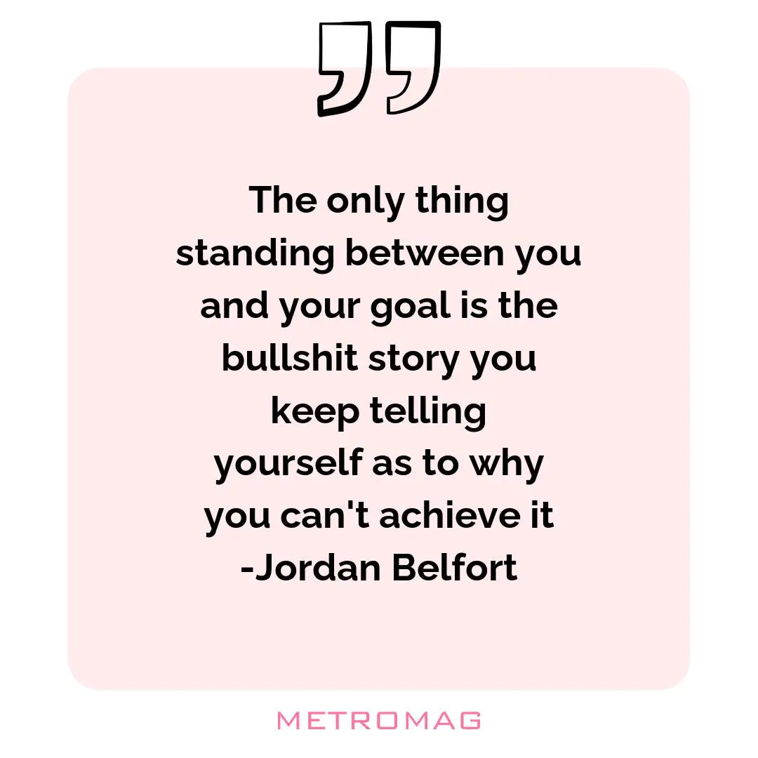 The only thing standing between you and your goal is the bullshit story you keep telling yourself as to why you can't achieve it -Jordan Belfort