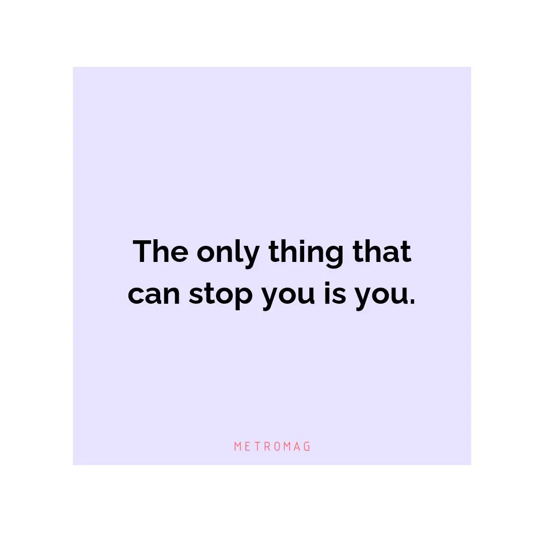 The only thing that can stop you is you.