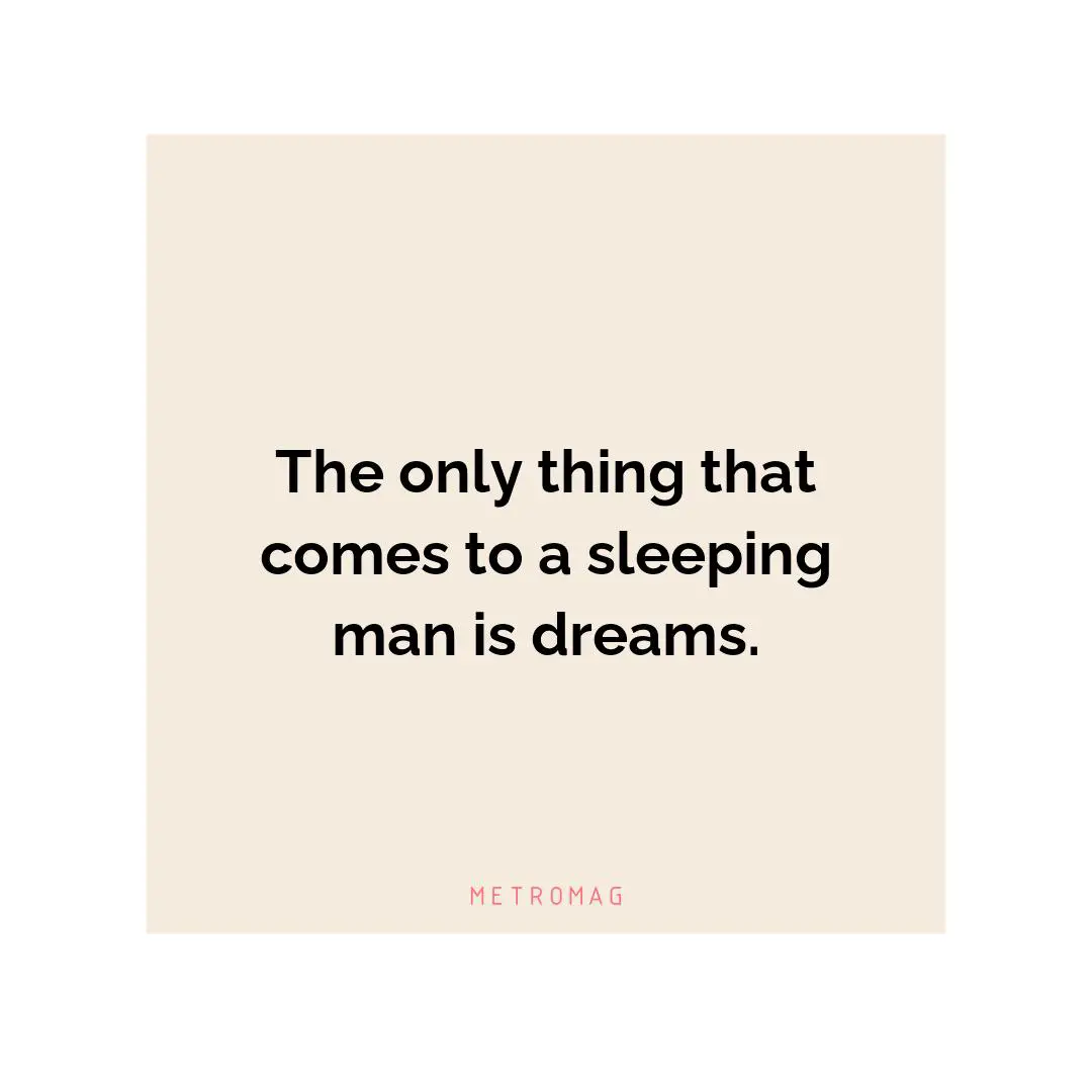 The only thing that comes to a sleeping man is dreams.