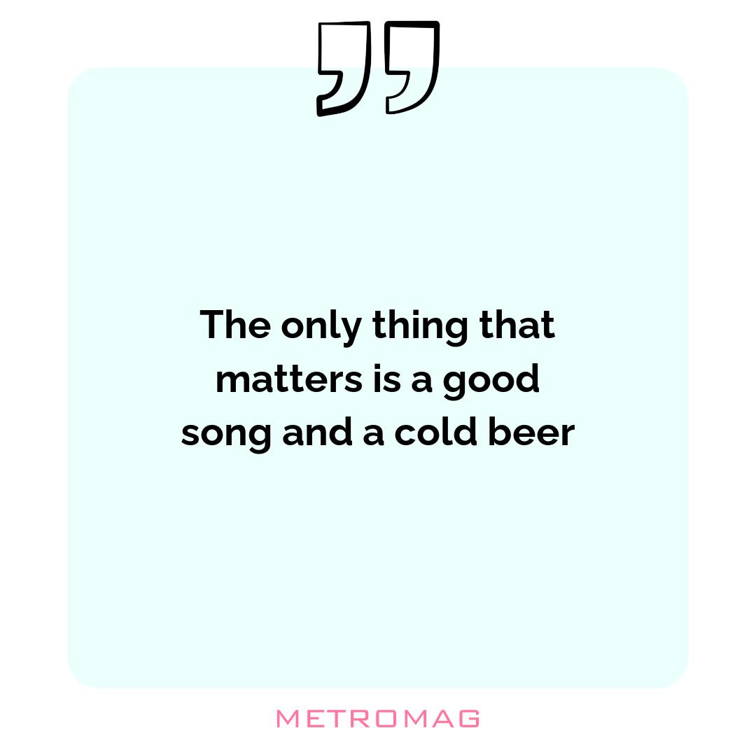 The only thing that matters is a good song and a cold beer