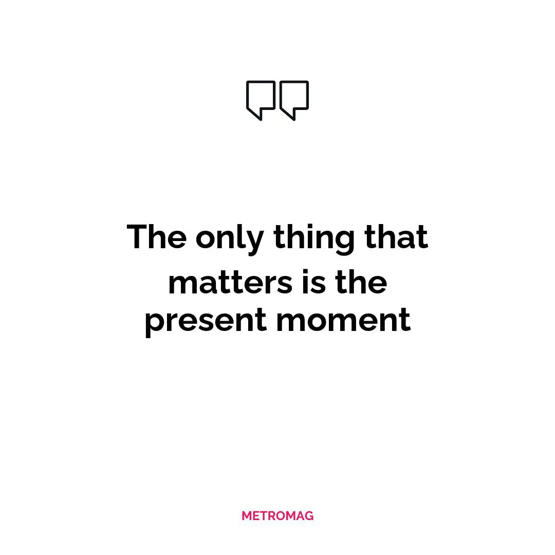 The only thing that matters is the present moment