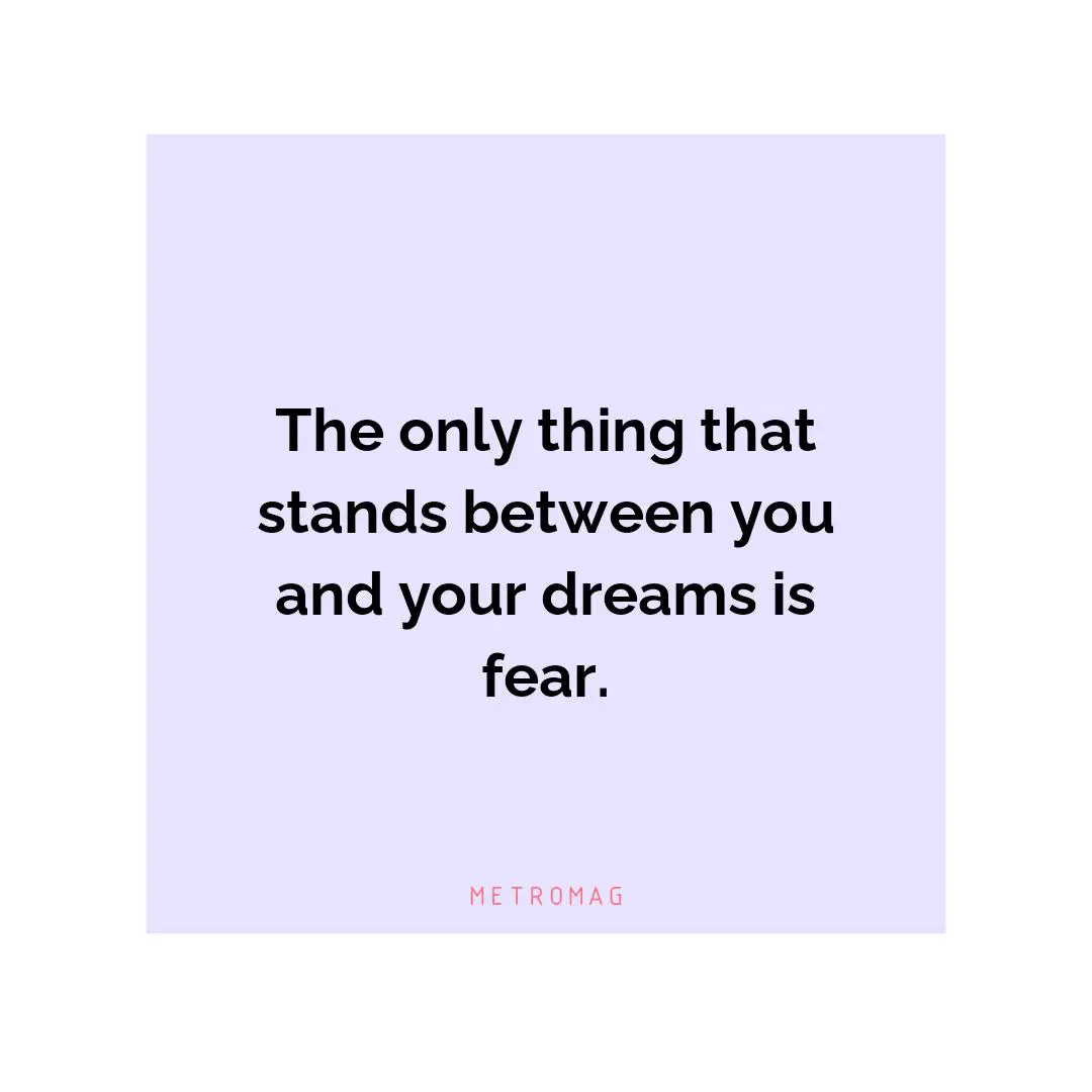 The only thing that stands between you and your dreams is fear.