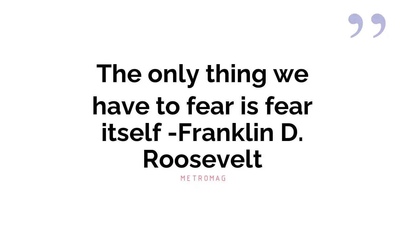 The only thing we have to fear is fear itself -Franklin D. Roosevelt